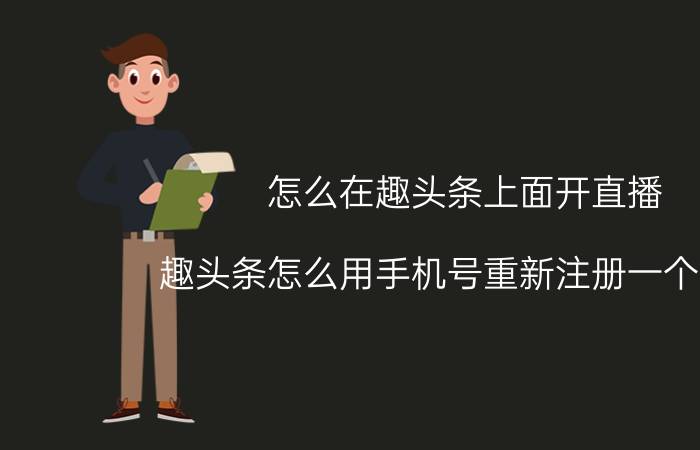 怎么在趣头条上面开直播 趣头条怎么用手机号重新注册一个账号？